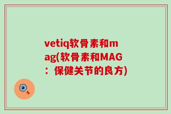 vetiq软骨素和mag(软骨素和MAG:保健关节的良方) vetiq软骨素和mag(软骨素和MAG:保健关节的良方)