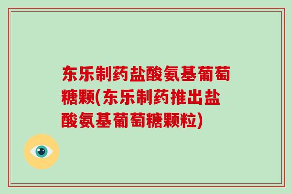 东乐制药盐酸氨基葡萄糖颗(东乐制药推出盐酸氨基葡萄糖颗粒) 东乐制药盐酸氨基葡萄糖颗(东乐制药推出盐酸氨基葡萄糖颗粒)