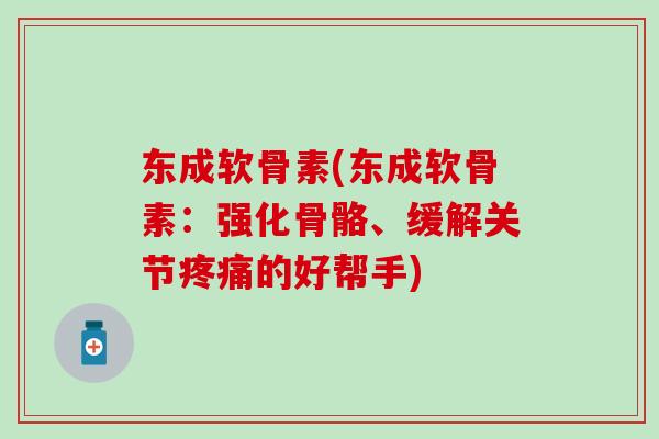 东成软骨素(东成软骨素:强化骨骼、缓解关节的好帮手) 东成软骨素(东成软骨素:强化骨骼、缓解关节的好帮手)