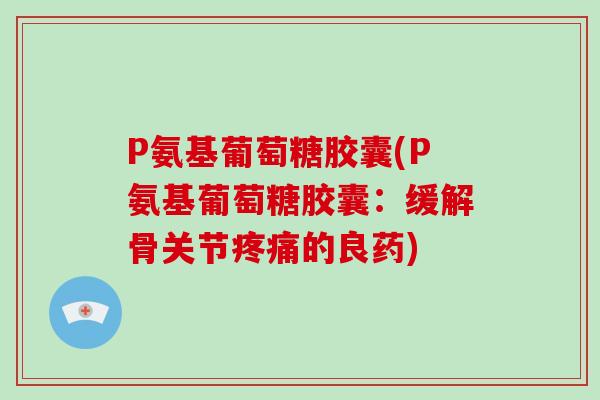P氨基葡萄糖胶囊(P氨基葡萄糖胶囊:缓解骨关节的良药) P氨基葡萄糖胶囊(P氨基葡萄糖胶囊:缓解骨关节的良药)
