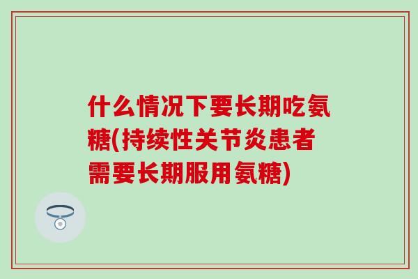 什么情况下要长期吃氨糖(持续性患者需要长期服用氨糖)