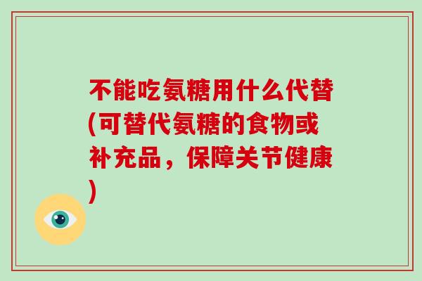 不能吃氨糖用什么代替(可替代氨糖的食物或补充品，保障关节健康)