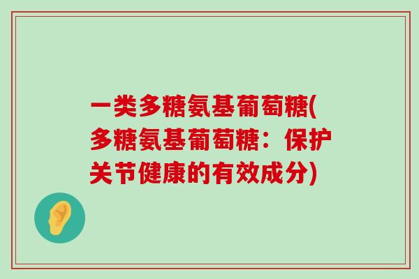 一类多糖氨基葡萄糖(多糖氨基葡萄糖:保护关节健康的有效成分) 一类多糖氨基葡萄糖(多糖氨基葡萄糖:保护关节健康的有效成分)