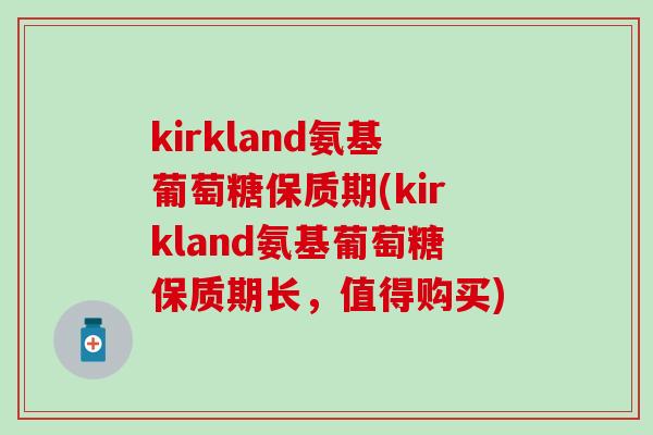 kirkland氨基葡萄糖保质期(kirkland氨基葡萄糖保质期长，值得购买)