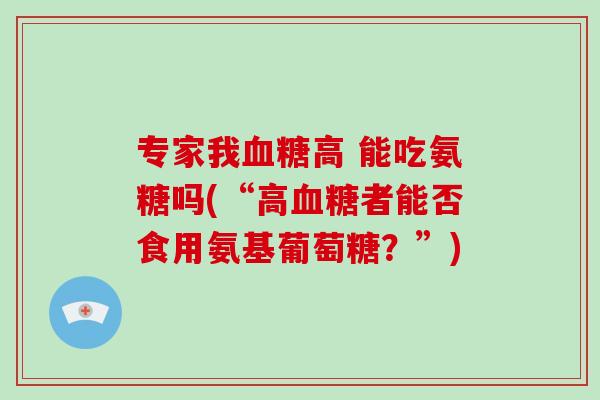 专家我高 能吃氨糖吗(“高者能否食用氨基葡萄糖？”)