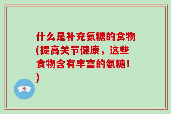 什么是补充氨糖的食物(提高关节健康,这些食物含有丰富的氨糖!) 什么是补充氨糖的食物(提高关节健康,这些食物含有丰富的氨糖!)