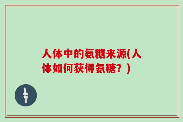 人体中的氨糖来源(人体如何获得氨糖?) 人体中的氨糖来源(人体如何获得氨糖?)