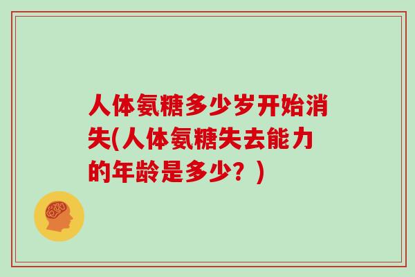 人体氨糖多少岁开始消失(人体氨糖失去能力的年龄是多少?) 人体氨糖多少岁开始消失(人体氨糖失去能力的年龄是多少?)