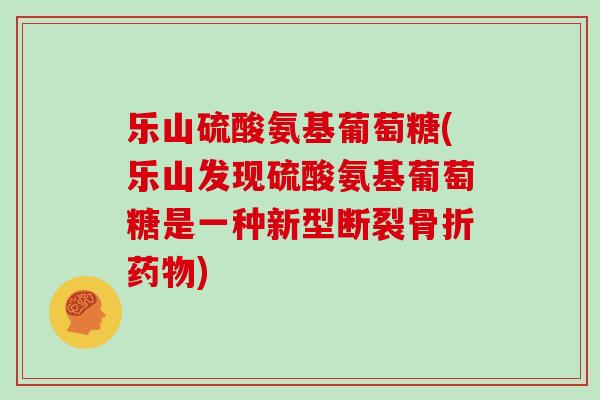 乐山硫酸氨基葡萄糖(乐山发现硫酸氨基葡萄糖是一种新型断裂) 乐山硫酸氨基葡萄糖(乐山发现硫酸氨基葡萄糖是一种新型断裂)
