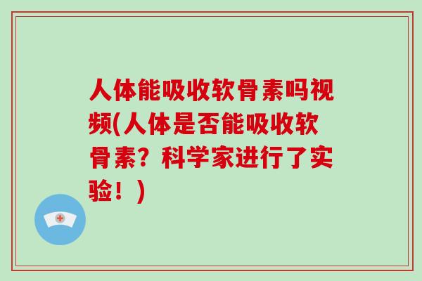 人体能吸收软骨素吗视频(人体是否能吸收软骨素?科学家进行了实验!) 人体能吸收软骨素吗视频(人体是否能吸收软骨素?科学家进行了实验!)