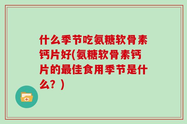 什么季节吃氨糖软骨素钙片好(氨糖软骨素钙片的佳食用季节是什么？)