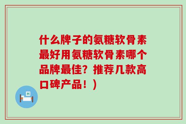 什么牌子的氨糖软骨素好用氨糖软骨素哪个品牌佳?推荐几款高口碑产品!) 什么牌子的氨糖软骨素好用氨糖软骨素哪个品牌佳?推荐几款高口碑产品!)