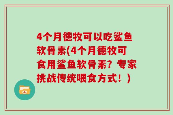 4个月德牧可以吃鲨鱼软骨素(4个月德牧可食用鲨鱼软骨素？专家挑战传统喂食方式！)