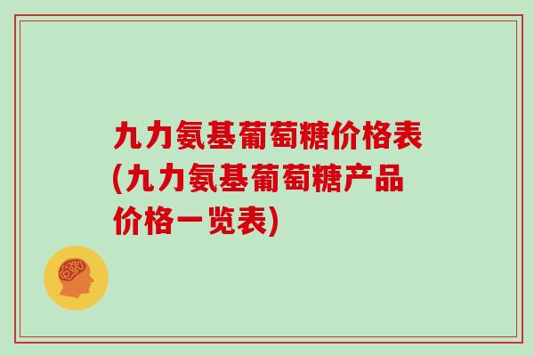 九力氨基葡萄糖价格表(九力氨基葡萄糖产品价格一览表) 九力氨基葡萄糖价格表(九力氨基葡萄糖产品价格一览表)