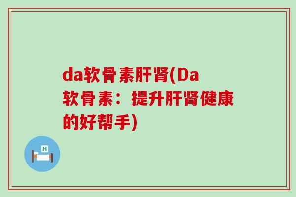 da软骨素(Da软骨素:提升健康的好帮手) da软骨素(Da软骨素:提升健康的好帮手)