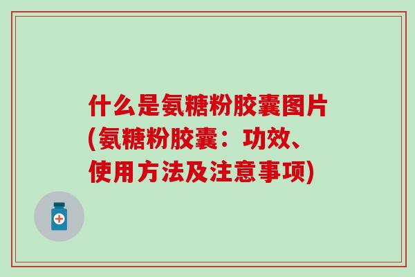 什么是氨糖粉胶囊图片(氨糖粉胶囊:功效、使用方法及注意事项) 什么是氨糖粉胶囊图片(氨糖粉胶囊:功效、使用方法及注意事项)
