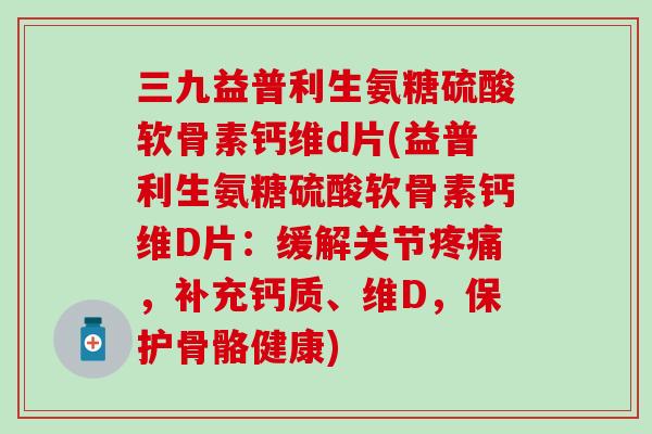 三九益普利生氨糖硫酸软骨素钙维d片(益普利生氨糖硫酸软骨素钙维D片：缓解关节，补充钙质、维D，保护骨骼健康)
