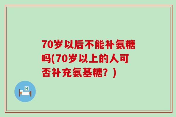 70岁以后不能补氨糖吗(70岁以上的人可否补充氨基糖?) 70岁以后不能补氨糖吗(70岁以上的人可否补充氨基糖?)
