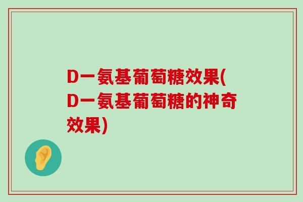 D一氨基葡萄糖效果(D一氨基葡萄糖的神奇效果) D一氨基葡萄糖效果(D一氨基葡萄糖的神奇效果)
