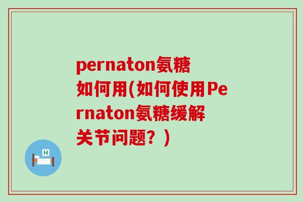 pernaton氨糖如何用(如何使用Pernaton氨糖缓解关节问题?) pernaton氨糖如何用(如何使用Pernaton氨糖缓解关节问题?)