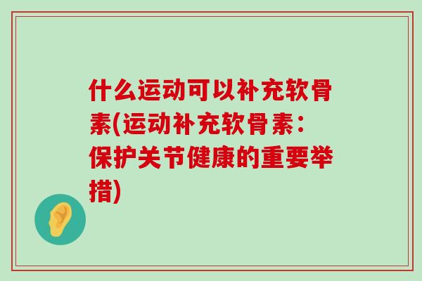 什么运动可以补充软骨素(运动补充软骨素:保护关节健康的重要举措) 什么运动可以补充软骨素(运动补充软骨素:保护关节健康的重要举措)