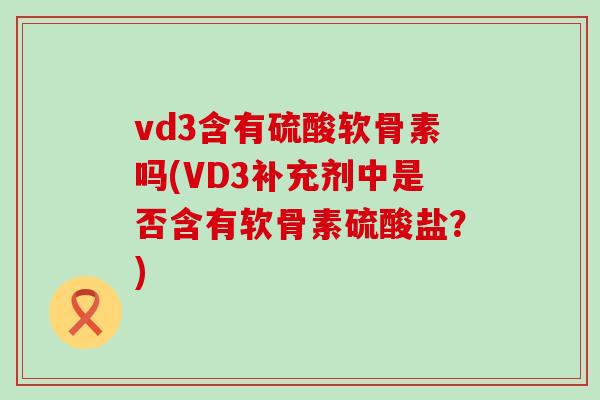vd3含有硫酸软骨素吗(VD3补充剂中是否含有软骨素硫酸盐？)