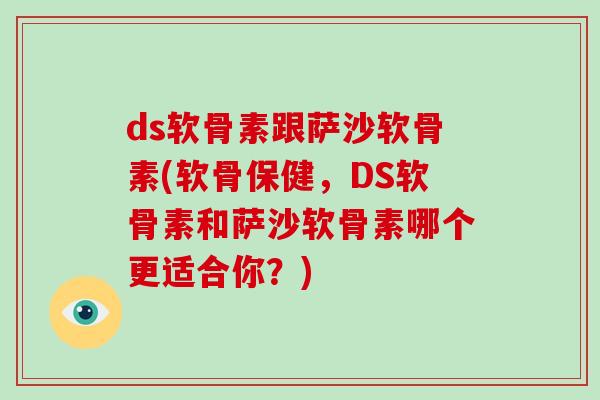 ds软骨素跟萨沙软骨素(软骨保健,DS软骨素和萨沙软骨素哪个更适合你?) ds软骨素跟萨沙软骨素(软骨保健,DS软骨素和萨沙软骨素哪个更适合你?)