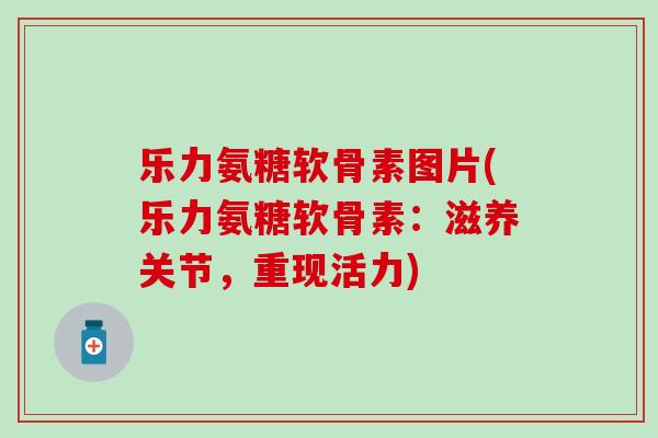 乐力氨糖软骨素图片(乐力氨糖软骨素:滋养关节,重现活力) 乐力氨糖软骨素图片(乐力氨糖软骨素:滋养关节,重现活力)