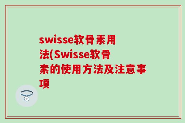 swisse软骨素用法(Swisse软骨素的使用方法及注意事项 swisse软骨素用法(Swisse软骨素的使用方法及注意事项