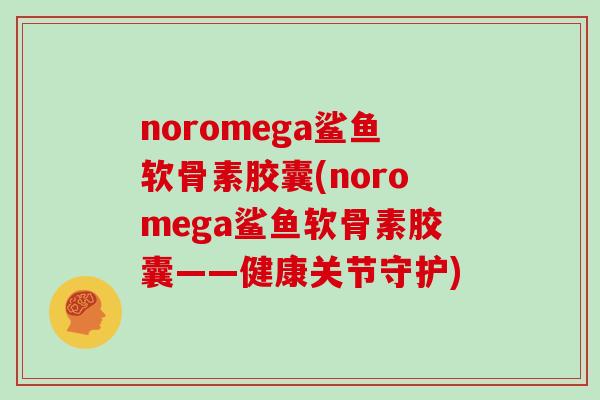 noromega鲨鱼软骨素胶囊(noromega鲨鱼软骨素胶囊——健康关节守护)