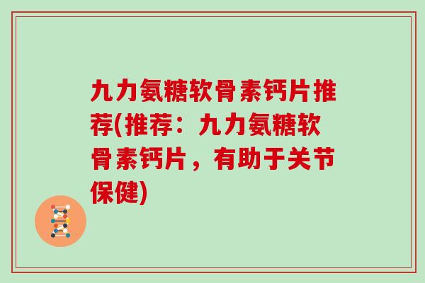 九力氨糖软骨素钙片推荐(推荐：九力氨糖软骨素钙片，有助于关节保健)