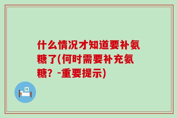什么情况才知道要补氨糖了(何时需要补充氨糖？-重要提示)