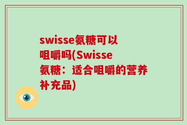 swisse氨糖可以咀嚼吗(Swisse氨糖：适合咀嚼的营养补充品)