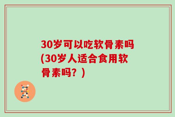 30岁可以吃软骨素吗(30岁人适合食用软骨素吗?) 30岁可以吃软骨素吗(30岁人适合食用软骨素吗?)