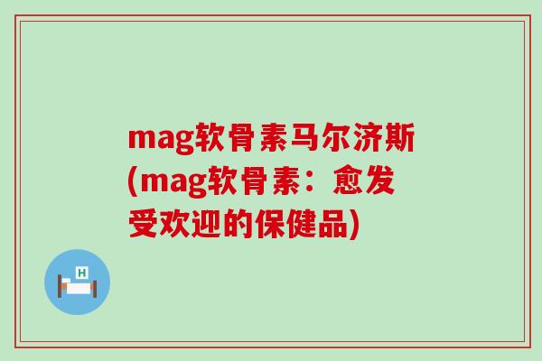 mag软骨素马尔济斯(mag软骨素：愈发受欢迎的保健品)