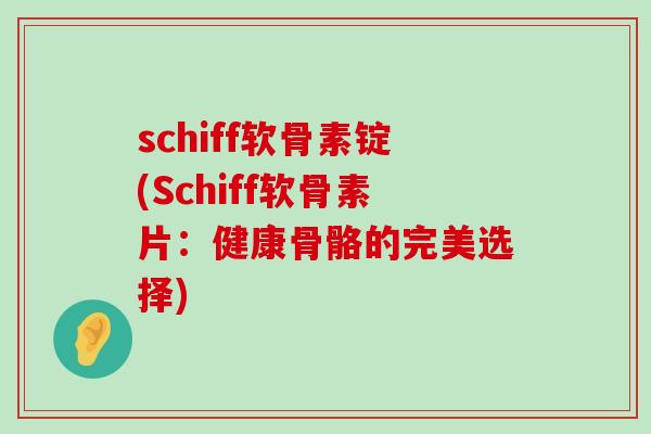 schiff软骨素锭(Schiff软骨素片:健康骨骼的完美选择) schiff软骨素锭(Schiff软骨素片:健康骨骼的完美选择)