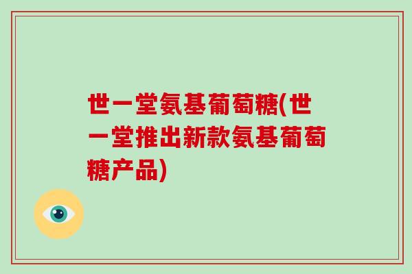 世一堂氨基葡萄糖(世一堂推出新款氨基葡萄糖产品)