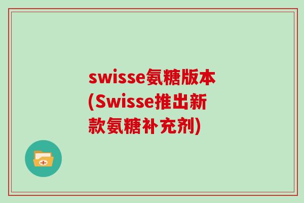 swisse氨糖版本(Swisse推出新款氨糖补充剂) swisse氨糖版本(Swisse推出新款氨糖补充剂)
