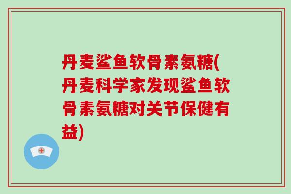 丹麦鲨鱼软骨素氨糖(丹麦科学家发现鲨鱼软骨素氨糖对关节保健有益)