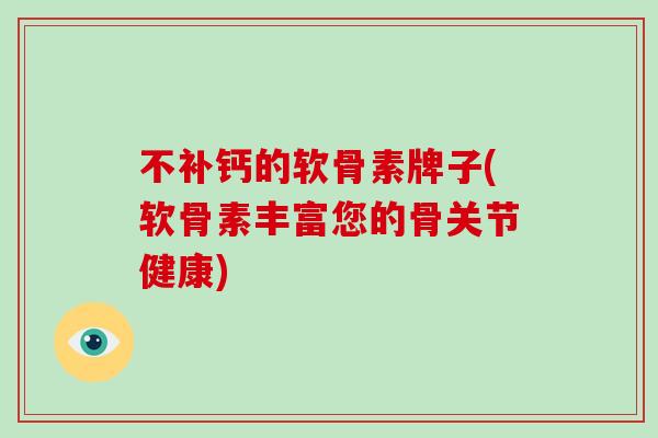 不补钙的软骨素牌子(软骨素丰富您的骨关节健康) 不补钙的软骨素牌子(软骨素丰富您的骨关节健康)