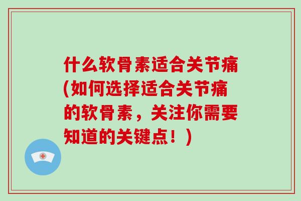 什么软骨素适合关节痛(如何选择适合关节痛的软骨素,关注你需要知道的关键点!) 什么软骨素适合关节痛(如何选择适合关节痛的软骨素,关注你需要知道的关键点!)