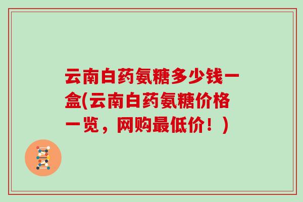 云南白药氨糖多少钱一盒(云南白药氨糖价格一览,网购低价!) 云南白药氨糖多少钱一盒(云南白药氨糖价格一览,网购低价!)