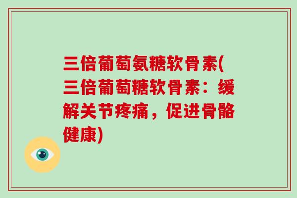 三倍葡萄氨糖软骨素(三倍葡萄糖软骨素：缓解关节，促进骨骼健康)