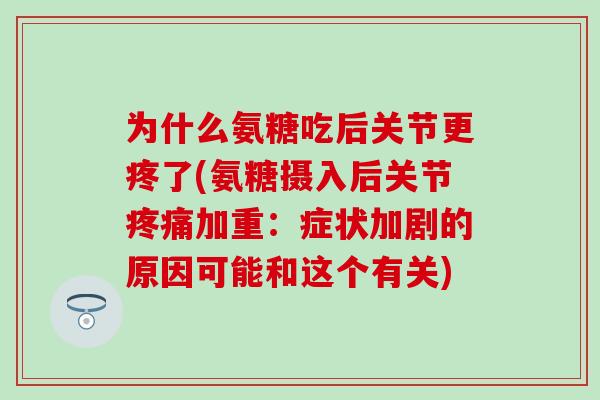 为什么氨糖吃后关节更疼了(氨糖摄入后关节加重:症状加剧的原因可能和这个有关) 为什么氨糖吃后关节更疼了(氨糖摄入后关节加重:症状加剧的原因可能和这个有关)