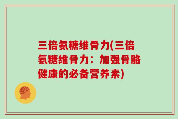 三倍氨糖维骨力(三倍氨糖维骨力:加强骨骼健康的必备营养素) 三倍氨糖维骨力(三倍氨糖维骨力:加强骨骼健康的必备营养素)