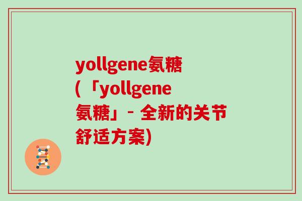 yollgene氨糖(「yollgene氨糖」- 全新的关节舒适方案) yollgene氨糖(「yollgene氨糖」- 全新的关节舒适方案)