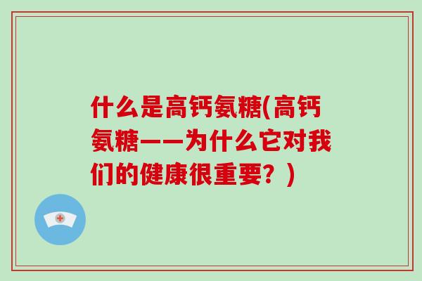 什么是高钙氨糖(高钙氨糖——为什么它对我们的健康很重要？)