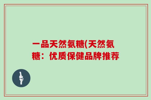 一品天然氨糖(天然氨糖:优质保健品牌推荐 一品天然氨糖(天然氨糖:优质保健品牌推荐