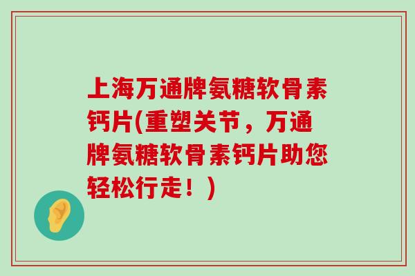 上海万通牌氨糖软骨素钙片(重塑关节,万通牌氨糖软骨素钙片助您轻松行走!) 上海万通牌氨糖软骨素钙片(重塑关节,万通牌氨糖软骨素钙片助您轻松行走!)