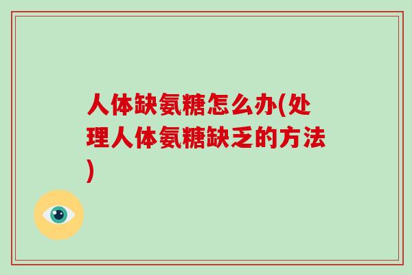 人体缺氨糖怎么办(处理人体氨糖缺乏的方法) 人体缺氨糖怎么办(处理人体氨糖缺乏的方法)